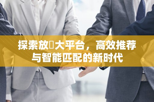 探索放單大平台，高效推荐与智能匹配的新时代