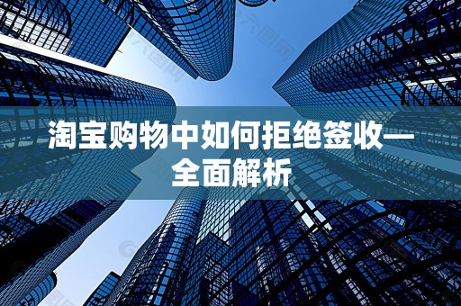 淘宝购物中如何拒绝签收—全面解析