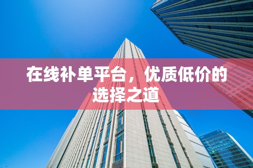 在线补单平台，优质低价的选择之道