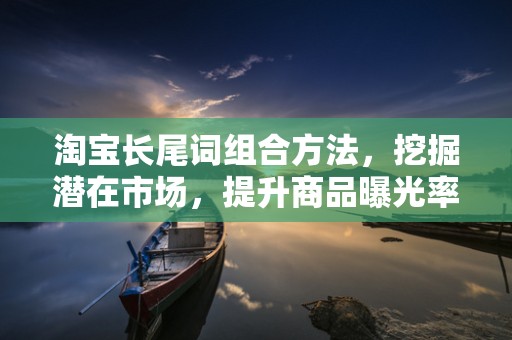 淘宝长尾词组合方法，挖掘潜在市场，提升商品曝光率
