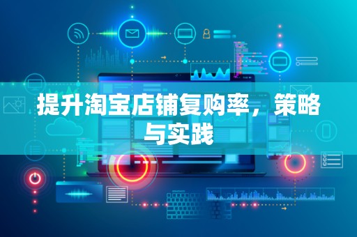 提升淘宝店铺复购率，策略与实践