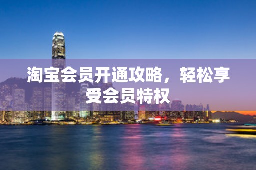 淘宝会员开通攻略，轻松享受会员特权