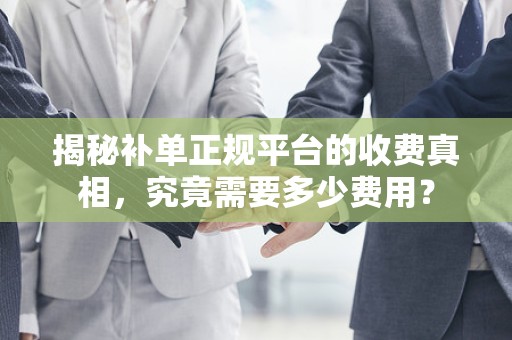 揭秘补单正规平台的收费真相，究竟需要多少费用？