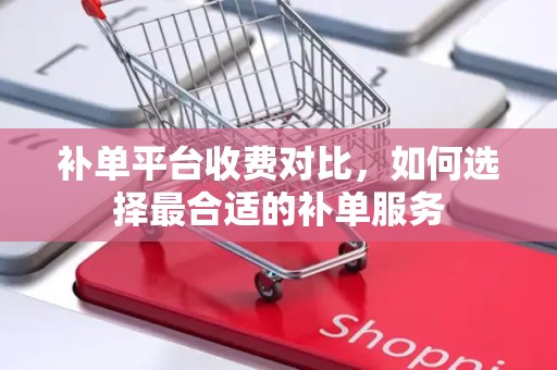 补单平台收费对比，如何选择最合适的补单服务