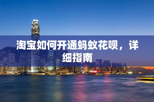 淘宝如何开通蚂蚁花呗，详细指南