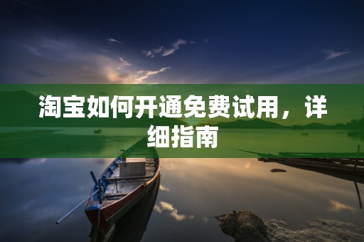 淘宝如何开通免费试用，详细指南