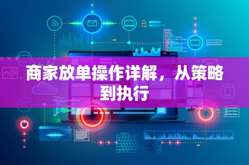 商家放单操作详解，从策略到执行