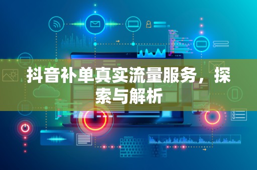 抖音补单真实流量服务，探索与解析