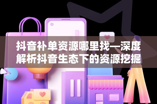 抖音补单资源哪里找—深度解析抖音生态下的资源挖掘策略