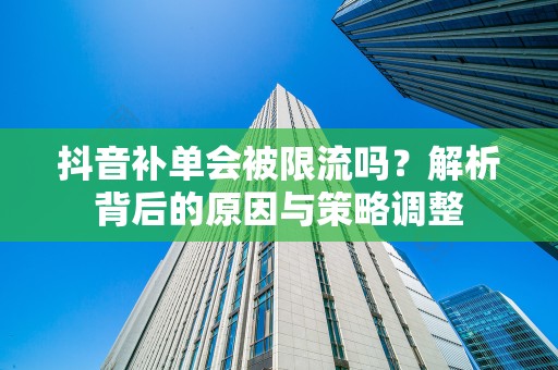 抖音补单会被限流吗？解析背后的原因与策略调整