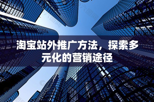 淘宝站外推广方法，探索多元化的营销途径