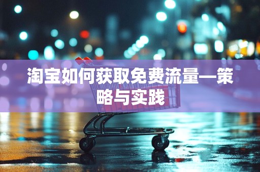 淘宝如何获取免费流量—策略与实践