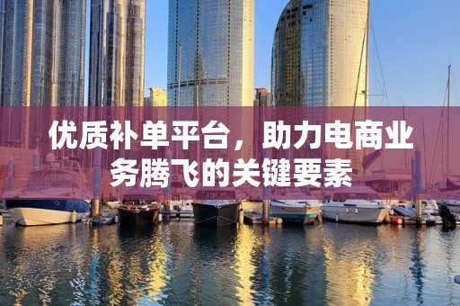 优质补单平台，助力电商业务腾飞的关键要素