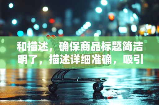 和描述，确保商品标题简洁明了，描述详细准确，吸引消费者点击了解