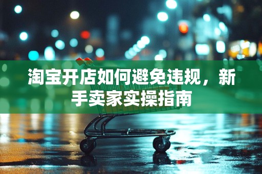 淘宝开店如何避免违规，新手卖家实操指南