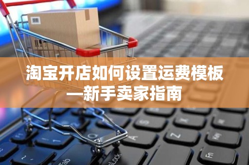 淘宝开店如何设置运费模板—新手卖家指南