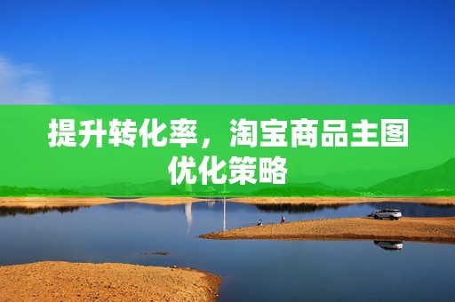 提升转化率，淘宝商品主图优化策略
