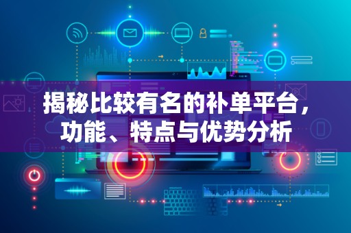 揭秘比较有名的补单平台，功能、特点与优势分析