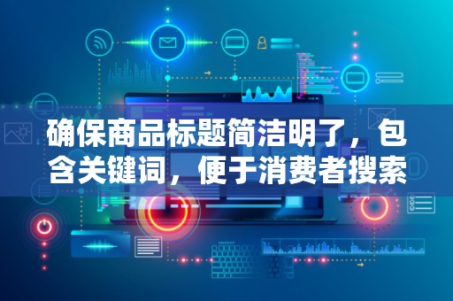 确保商品标题简洁明了，包含关键词，便于消费者搜索到你的商品