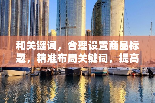 和关键词，合理设置商品标题，精准布局关键词，提高商品的搜索排名