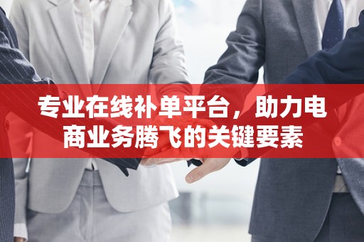 专业在线补单平台，助力电商业务腾飞的关键要素