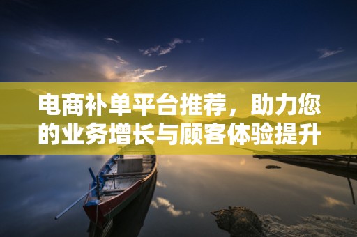 电商补单平台推荐，助力您的业务增长与顾客体验提升