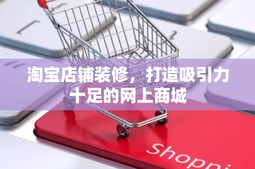 淘宝店铺装修，打造吸引力十足的网上商城
