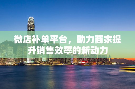 微店补单平台，助力商家提升销售效率的新动力