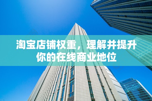 淘宝店铺权重，理解并提升你的在线商业地位