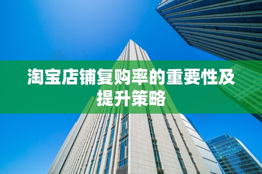淘宝店铺复购率的重要性及提升策略