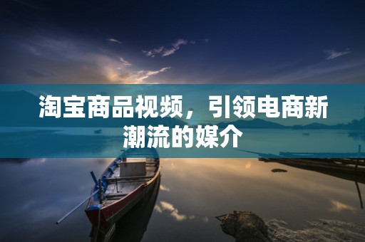 淘宝商品视频，引领电商新潮流的媒介