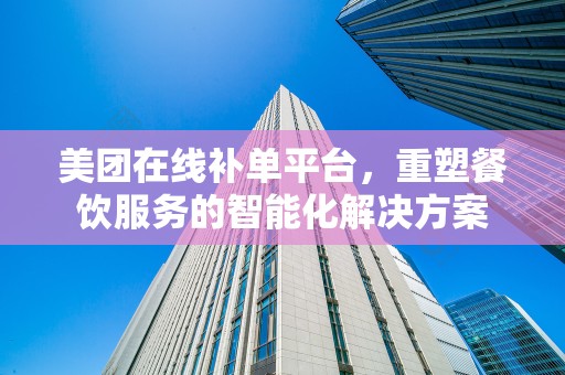美团在线补单平台，重塑餐饮服务的智能化解决方案