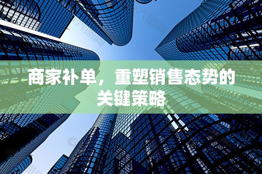 商家补单，重塑销售态势的关键策略