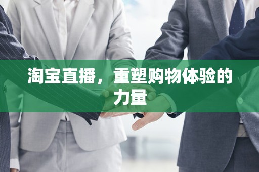 淘宝直播，重塑购物体验的力量