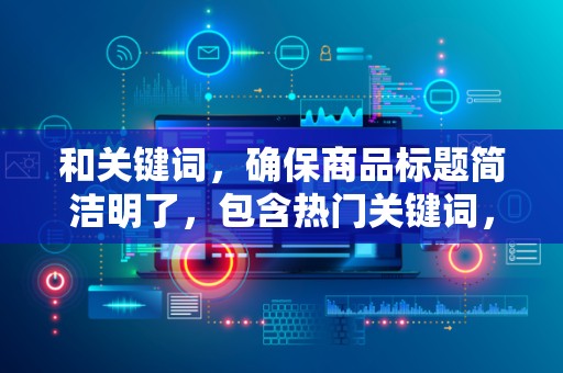 和关键词，确保商品标题简洁明了，包含热门关键词，提高搜索曝光率