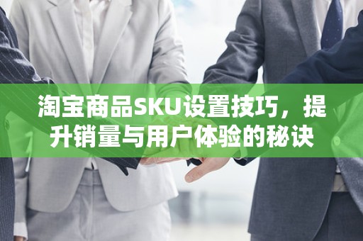 淘宝商品SKU设置技巧，提升销量与用户体验的秘诀