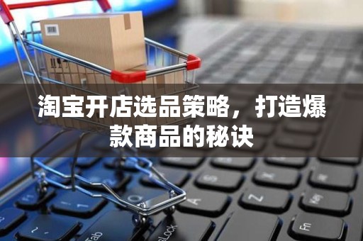 淘宝开店选品策略，打造爆款商品的秘诀