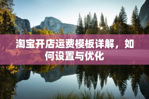 淘宝开店运费模板详解，如何设置与优化