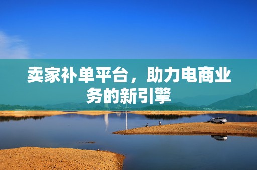 卖家补单平台，助力电商业务的新引擎