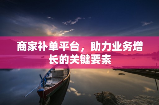 商家补单平台，助力业务增长的关键要素