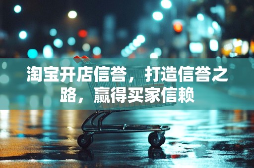 淘宝开店信誉，打造信誉之路，赢得买家信赖
