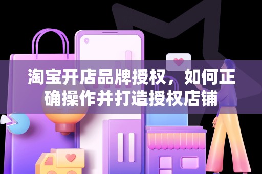 淘宝开店品牌授权，如何正确操作并打造授权店铺