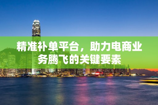 精准补单平台，助力电商业务腾飞的关键要素