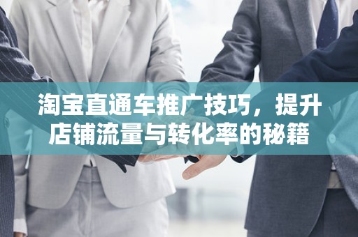 淘宝直通车推广技巧，提升店铺流量与转化率的秘籍