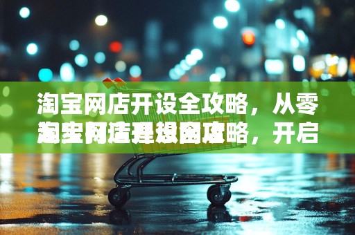 淘宝网店开设全攻略，从零起步打造理想网店
淘宝网店开设全攻略，开启您的电商之旅