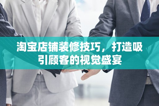 淘宝店铺装修技巧，打造吸引顾客的视觉盛宴
