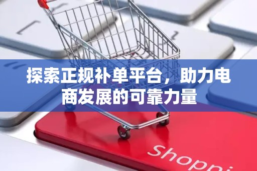 探索正规补单平台，助力电商发展的可靠力量