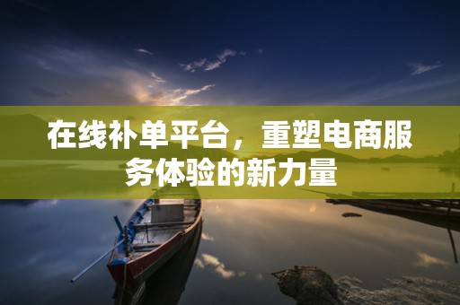 在线补单平台，重塑电商服务体验的新力量