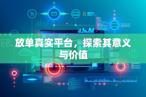 放单真实平台，探索其意义与价值