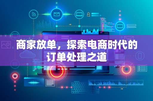 商家放单，探索电商时代的订单处理之道